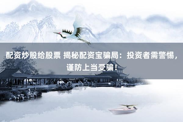 配资炒股给股票 揭秘配资宝骗局：投资者需警惕，谨防上当受骗！
