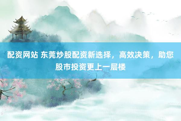 配资网站 东莞炒股配资新选择，高效决策，助您股市投资更上一层楼
