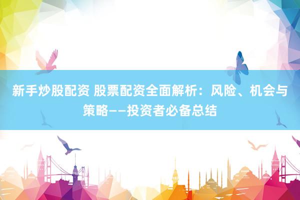 新手炒股配资 股票配资全面解析：风险、机会与策略——投资者必备总结