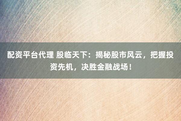 配资平台代理 股临天下：揭秘股市风云，把握投资先机，决胜金融战场！