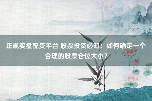 正规实盘配资平台 股票投资必知：如何确定一个合理的股票仓位大小？