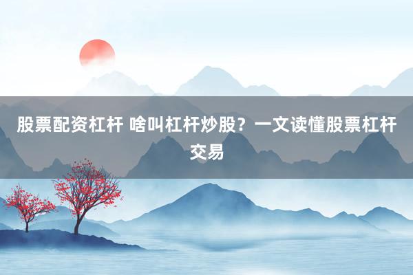 股票配资杠杆 啥叫杠杆炒股？一文读懂股票杠杆交易