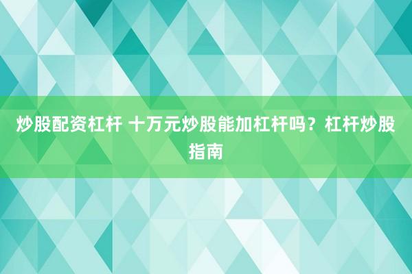 炒股配资杠杆 十万元炒股能加杠杆吗？杠杆炒股指南