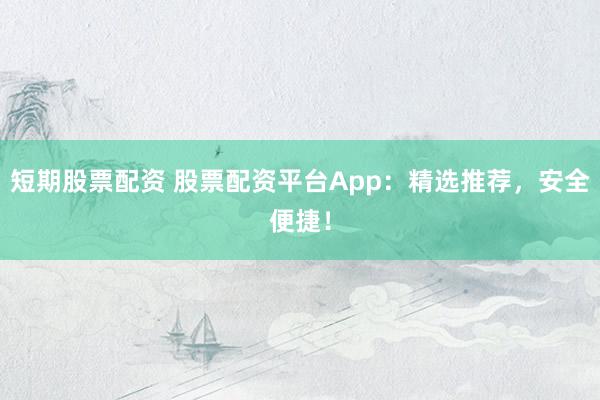 短期股票配资 股票配资平台App：精选推荐，安全便捷！