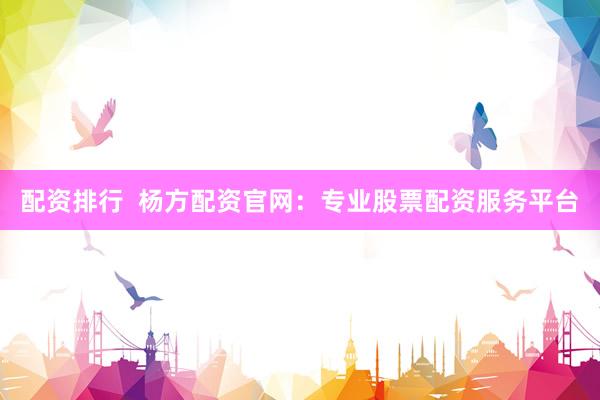 配资排行  杨方配资官网：专业股票配资服务平台