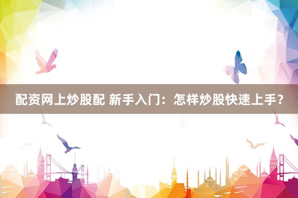 配资网上炒股配 新手入门：怎样炒股快速上手？