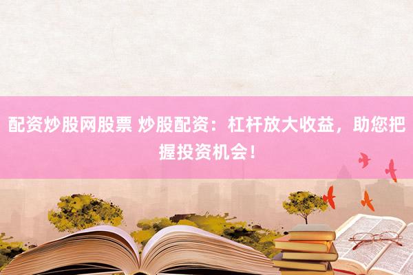 配资炒股网股票 炒股配资：杠杆放大收益，助您把握投资机会！