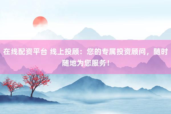 在线配资平台 线上投顾：您的专属投资顾问，随时随地为您服务！
