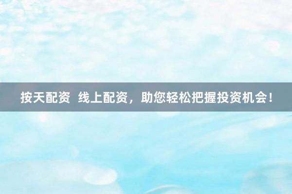 按天配资  线上配资，助您轻松把握投资机会！