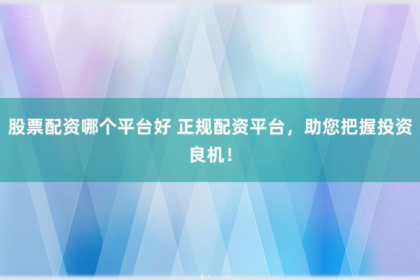 股票配资哪个平台好 正规配资平台，助您把握投资良机！
