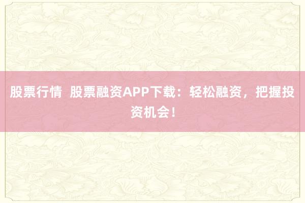 股票行情  股票融资APP下载：轻松融资，把握投资机会！