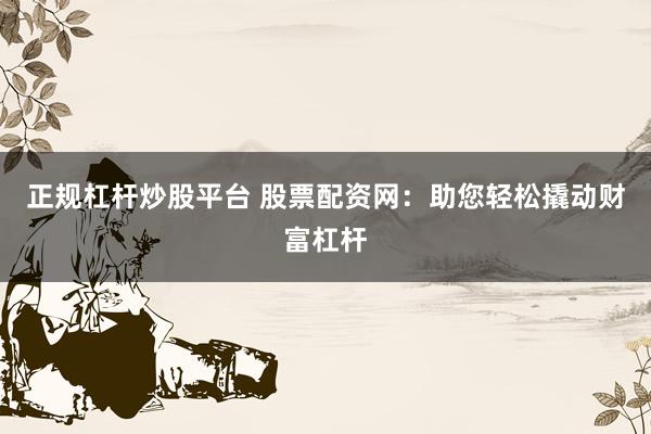 正规杠杆炒股平台 股票配资网：助您轻松撬动财富杠杆
