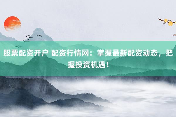 股票配资开户 配资行情网：掌握最新配资动态，把握投资机遇！