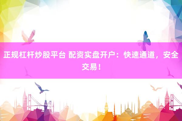 正规杠杆炒股平台 配资实盘开户：快速通道，安全交易！
