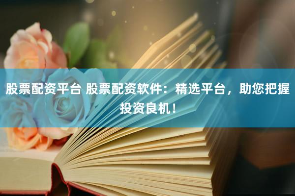 股票配资平台 股票配资软件：精选平台，助您把握投资良机！