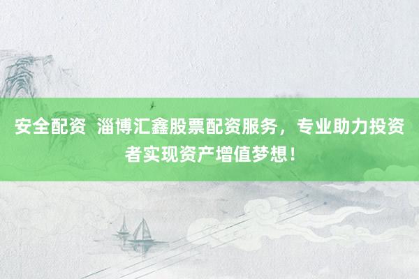 安全配资  淄博汇鑫股票配资服务，专业助力投资者实现资产增值梦想！