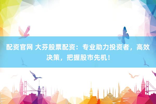 配资官网 大芬股票配资：专业助力投资者，高效决策，把握股市先机！