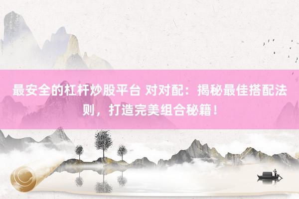 最安全的杠杆炒股平台 对对配：揭秘最佳搭配法则，打造完美组合秘籍！