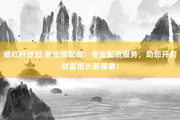 做杠杆炒股 新生恒配资：专业配资服务，助您开启财富增长新篇章！
