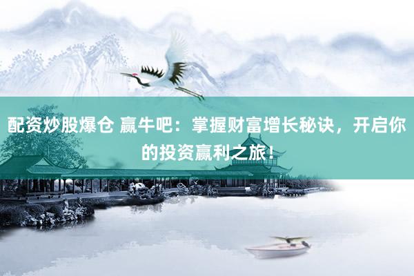 配资炒股爆仓 赢牛吧：掌握财富增长秘诀，开启你的投资赢利之旅！