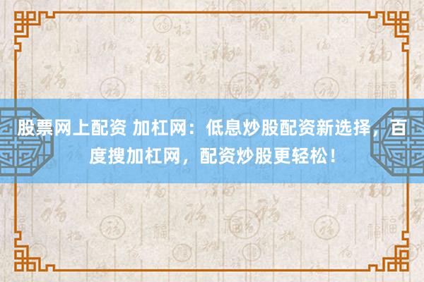 股票网上配资 加杠网：低息炒股配资新选择，百度搜加杠网，配资炒股更轻松！