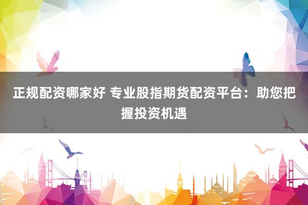 正规配资哪家好 专业股指期货配资平台：助您把握投资机遇