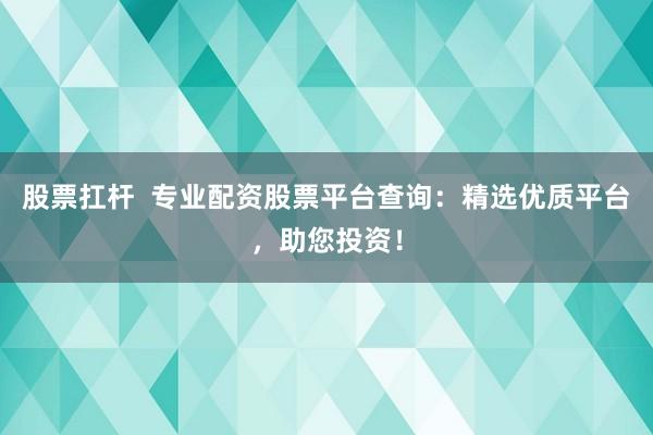 股票扛杆  专业配资股票平台查询：精选优质平台，助您投资！