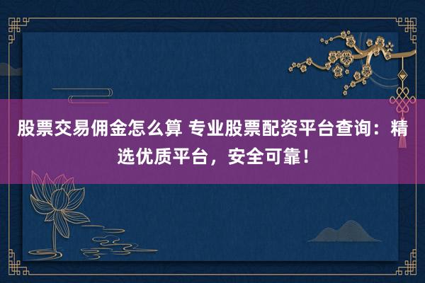 股票交易佣金怎么算 专业股票配资平台查询：精选优质平台，安全可靠！