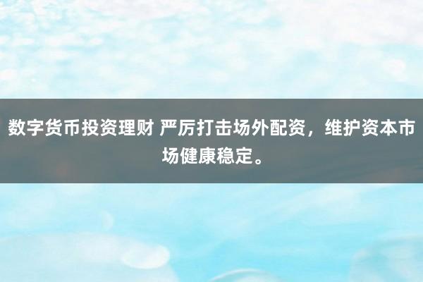 数字货币投资理财 严厉打击场外配资，维护资本市场健康稳定。