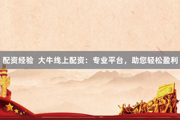 配资经验  大牛线上配资：专业平台，助您轻松盈利