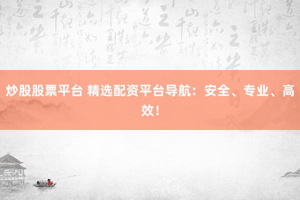 炒股股票平台 精选配资平台导航：安全、专业、高效！