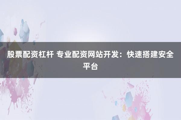 股票配资杠杆 专业配资网站开发：快速搭建安全平台