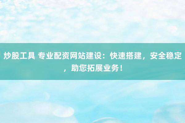 炒股工具 专业配资网站建设：快速搭建，安全稳定，助您拓展业务！