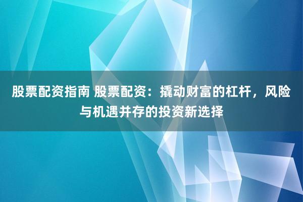 股票配资指南 股票配资：撬动财富的杠杆，风险与机遇并存的投资新选择