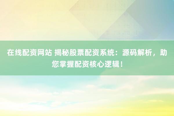 在线配资网站 揭秘股票配资系统：源码解析，助您掌握配资核心逻辑！