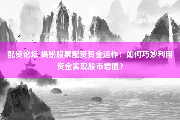 配资论坛 揭秘股票配资资金运作：如何巧妙利用资金实现股市增值？