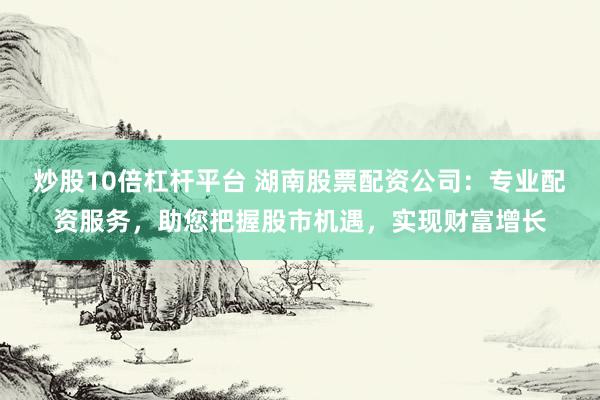 炒股10倍杠杆平台 湖南股票配资公司：专业配资服务，助您把握股市机遇，实现财富增长