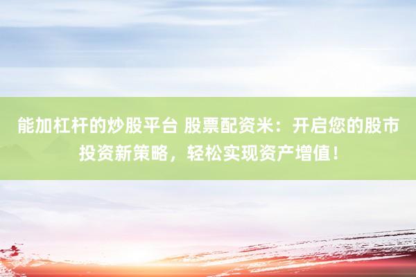 能加杠杆的炒股平台 股票配资米：开启您的股市投资新策略，轻松实现资产增值！