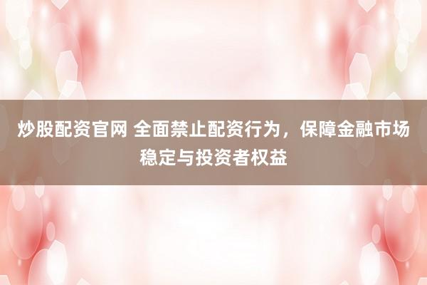 炒股配资官网 全面禁止配资行为，保障金融市场稳定与投资者权益