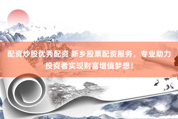 配资炒股优秀配资 新乡股票配资服务，专业助力投资者实现财富增值梦想！