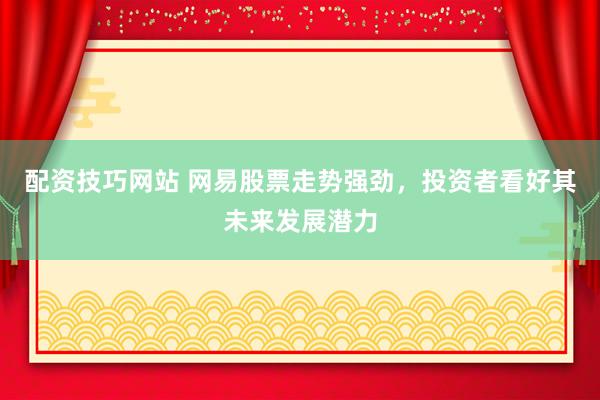 配资技巧网站 网易股票走势强劲，投资者看好其未来发展潜力