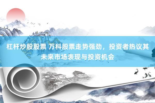 杠杆炒股股票 万科股票走势强劲，投资者热议其未来市场表现与投资机会