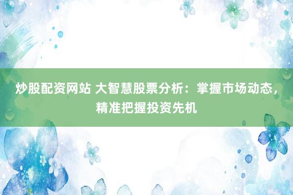炒股配资网站 大智慧股票分析：掌握市场动态，精准把握投资先机