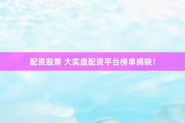 配资股票 大实盘配资平台榜单揭晓！