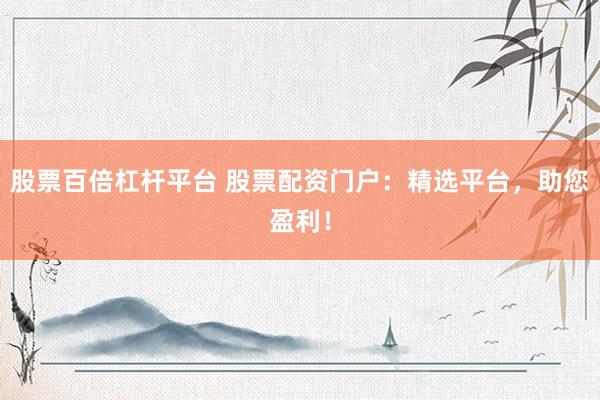 股票百倍杠杆平台 股票配资门户：精选平台，助您盈利！