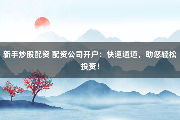 新手炒股配资 配资公司开户：快速通道，助您轻松投资！