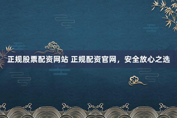 正规股票配资网站 正规配资官网，安全放心之选