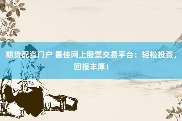 期货配资门户 最佳网上股票交易平台：轻松投资，回报丰厚！