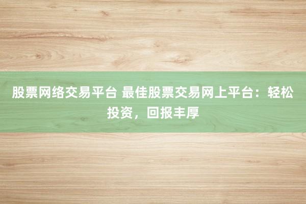 股票网络交易平台 最佳股票交易网上平台：轻松投资，回报丰厚