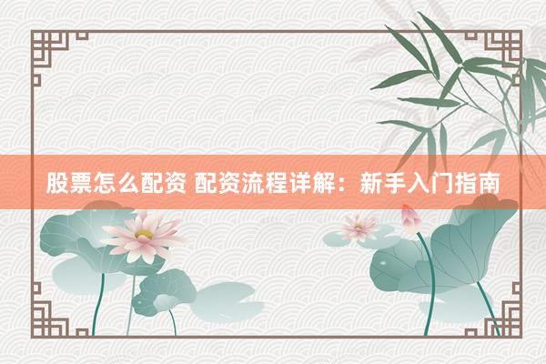 股票怎么配资 配资流程详解：新手入门指南